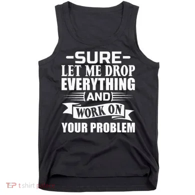 Sarcasm Sure Let Me Drop Everything And Work On Your Problem Tank Top