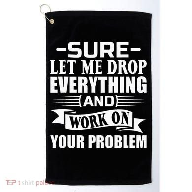 Sarcasm Sure Let Me Drop Everything And Work On Your Problem Golf Towel