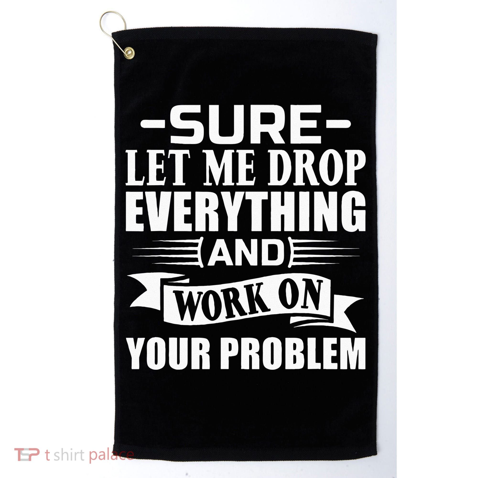 Sarcasm Sure Let Me Drop Everything And Work On Your Problem Golf Towel