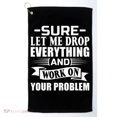 Sarcasm Sure Let Me Drop Everything And Work On Your Problem Golf Towel