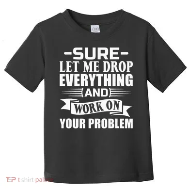Sarcasm Sure Let Me Drop Everything And Work On Your Problem Toddler T-Shirt