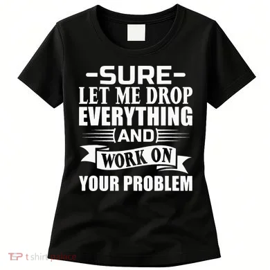 Sarcasm Sure Let Me Drop Everything And Work On Your Problem Women's T-Shirt