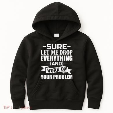 Sarcasm Sure Let Me Drop Everything And Work On Your Problem Kids Hoodie