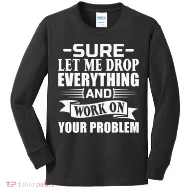 Sarcasm Sure Let Me Drop Everything And Work On Your Problem Kids Long Sleeve Shirt