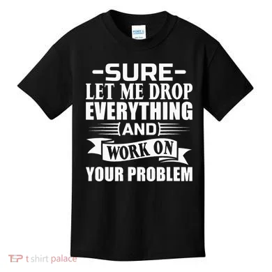 Sarcasm Sure Let Me Drop Everything And Work On Your Problem Kids T-Shirt