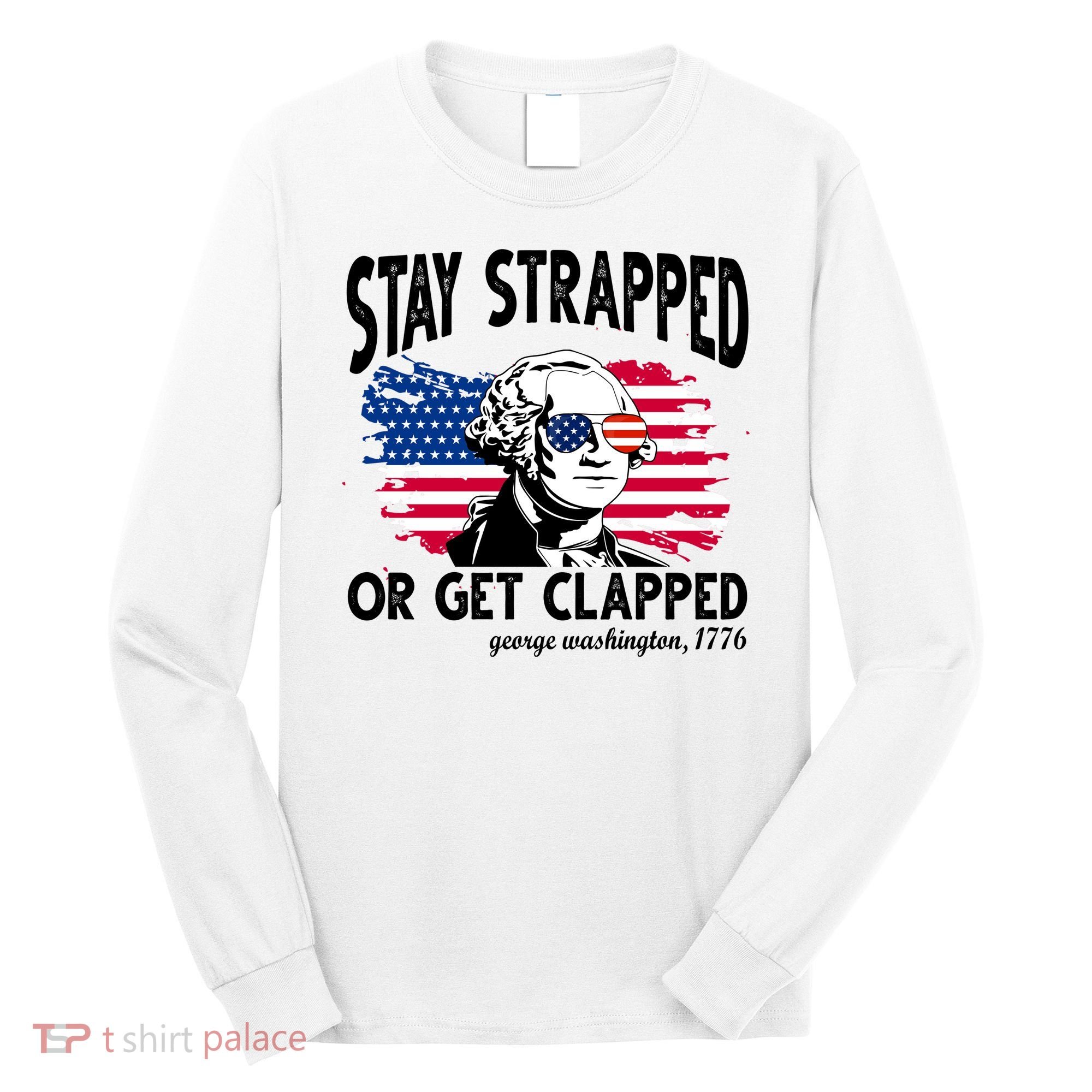 Stay Strapped Or Get Clapped George Washington 1776 Long Sleeve Shirt
