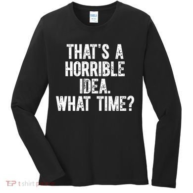 ThatS A Horrible Idea What Time Women's Long Sleeve Shirt