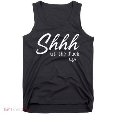 Shhh Shut The Fuck Up Tank Top