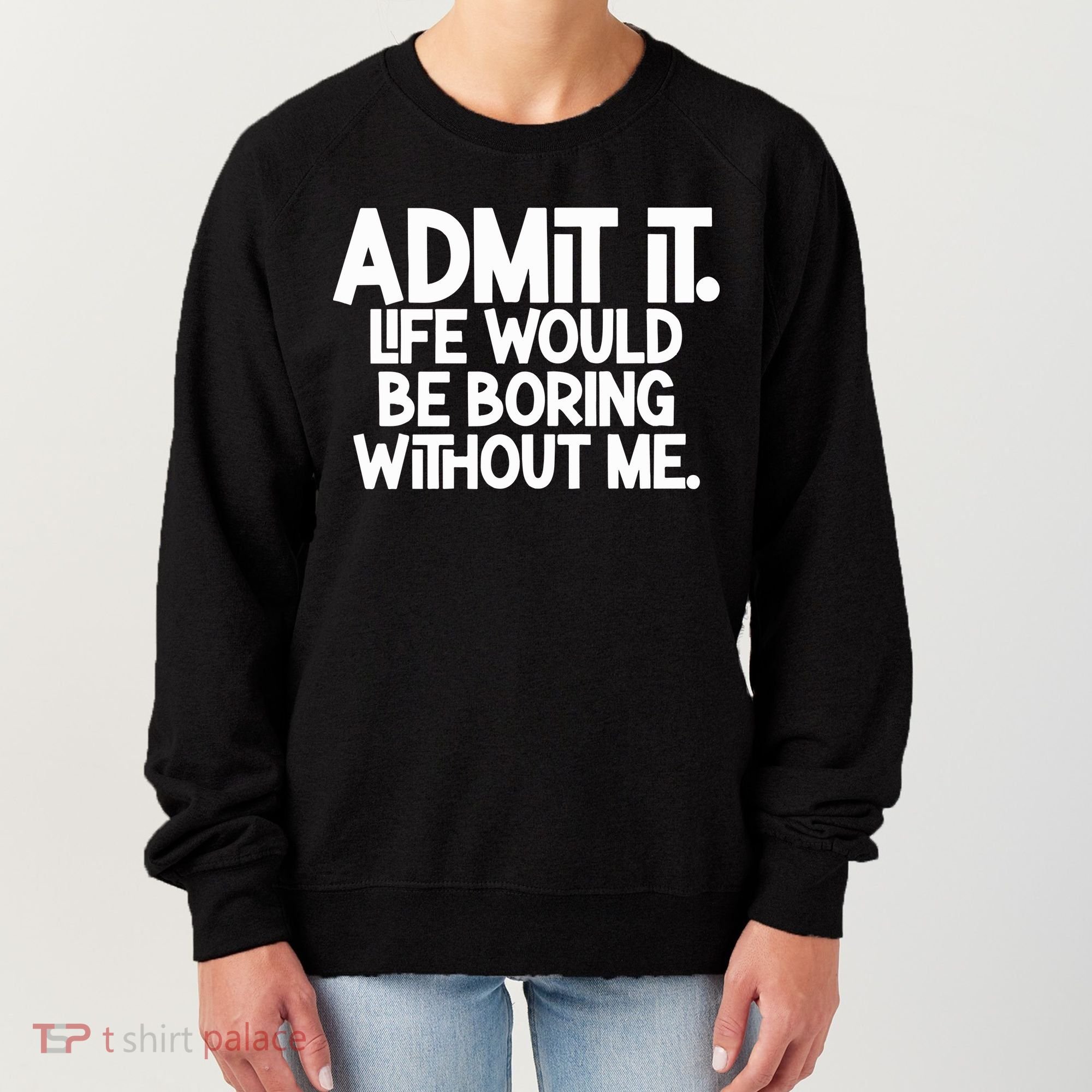 Admit It Life Would Be Boring Without Me Women's Sweatshirt
