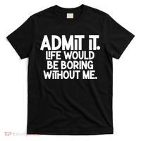 Admit It Life Would Be Boring Without Me T-Shirt thumb 0