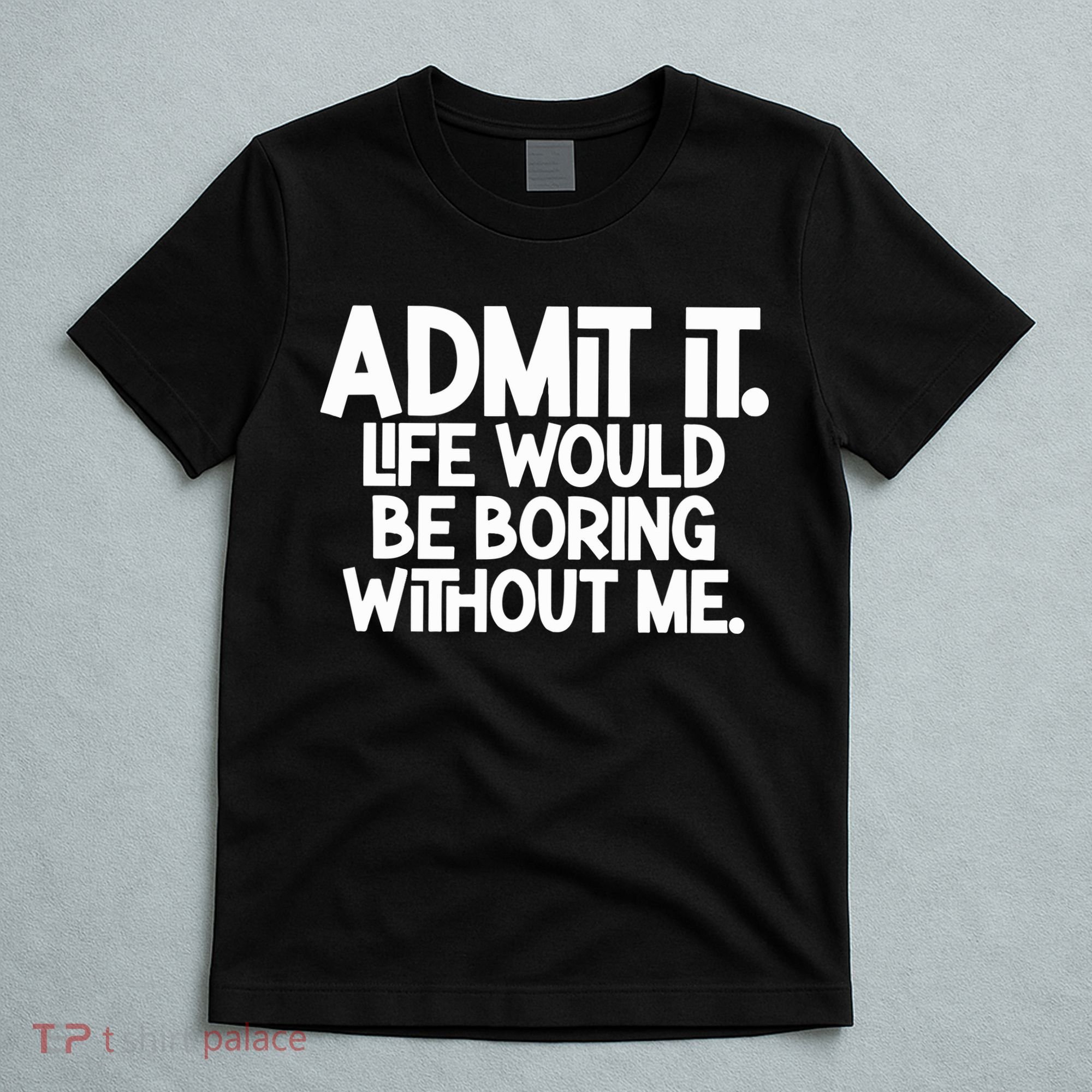 Admit It Life Would Be Boring Without Me T-Shirt