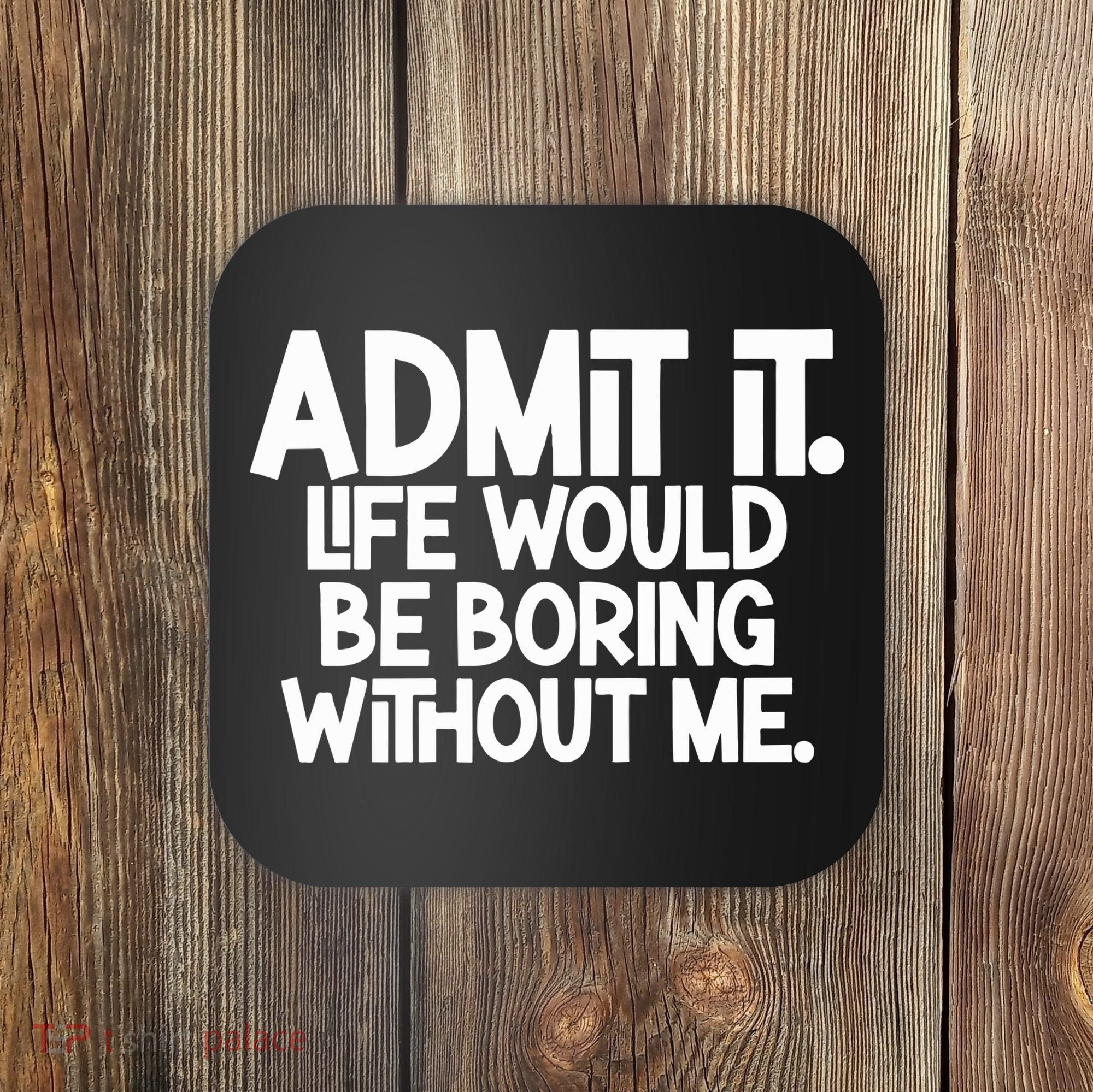 Admit It Life Would Be Boring Without Me Coaster