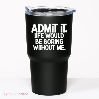 Admit It Life Would Be Boring Without Me Tumbler