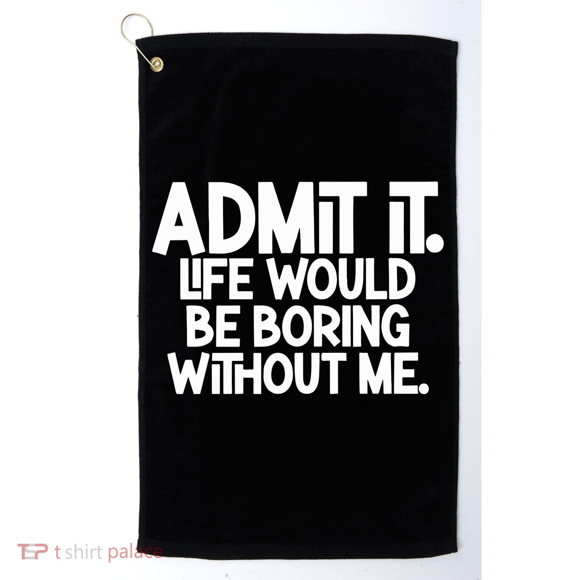 Admit It Life Would Be Boring Without Me Golf Towel