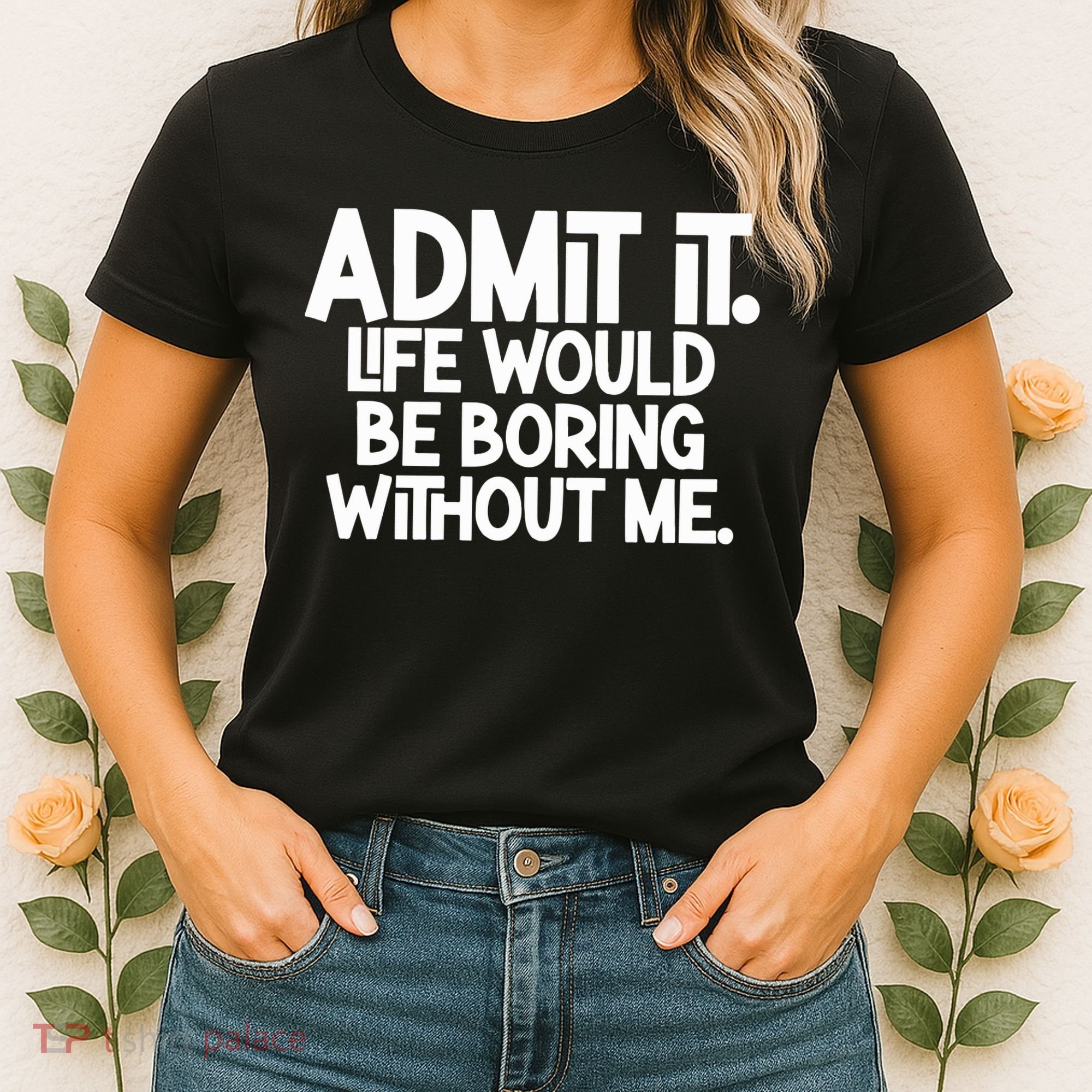 Admit It Life Would Be Boring Without Me Women's T-Shirt