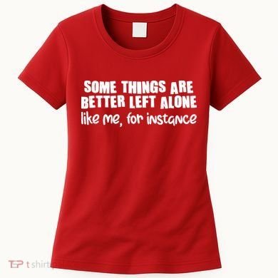 Some Things Are Better Left Alone Like Me For Instance Women's T-Shirt