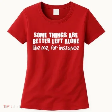 Some Things Are Better Left Alone Like Me For Instance Women's T-Shirt
