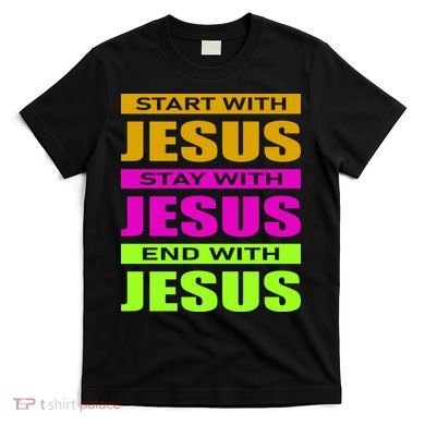 Start Stay End With Jesus T-Shirt
