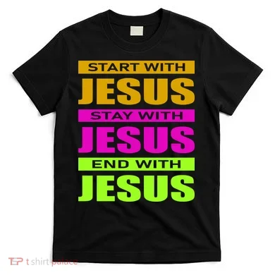 Start Stay End With Jesus T-Shirt