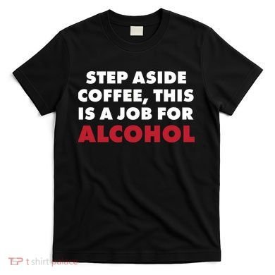 Step Aside Coffee This Is A Job For Alcohol T-Shirt