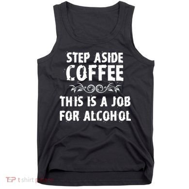 Step Aside Coffee This Is A Job For Alcohol Funny Tank Top