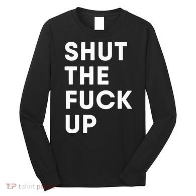 Shut The Fuck Up Long Sleeve Shirt