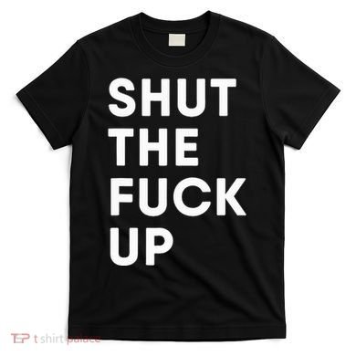 Shut The Fuck Up T-Shirt