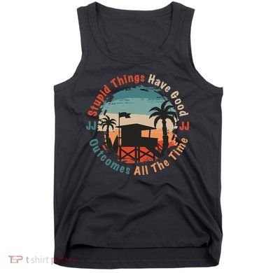 Stupid Things Have Good Outcomes Jj Quote Tank Top