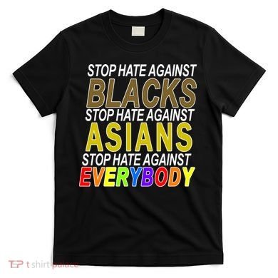 Stop Hate Against Blacks Against Asians and Everybody Else T-Shirt