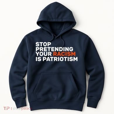Stop Pretending Your Racism Is Patriotic Hoodie