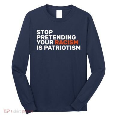 Stop Pretending Your Racism Is Patriotic Long Sleeve Shirt