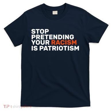 Stop Pretending Your Racism Is Patriotic T-Shirt