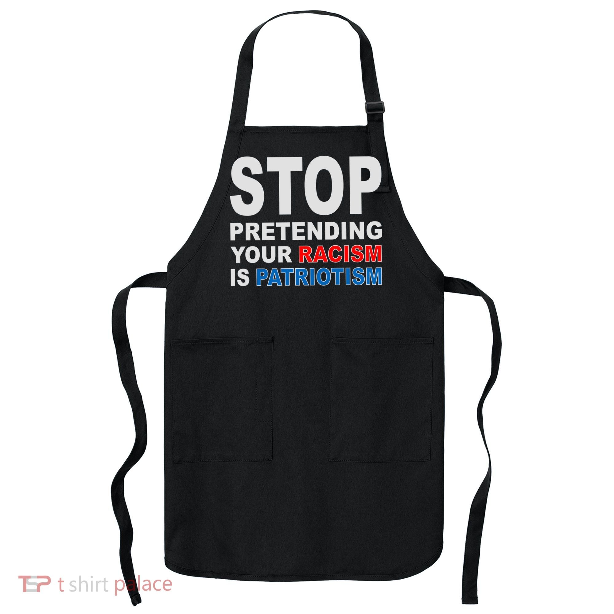 Stop Pretending Your Racism Is Patriotism Apron