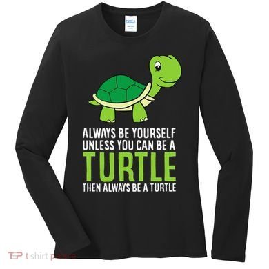 Sea Turtle Pet Always Be Yourself Unless You Can Be A Turtle Women's Long Sleeve Shirt