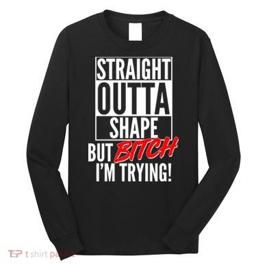 Straight Outta Shape But Bitch I'm Trying Long Sleeve Shirt