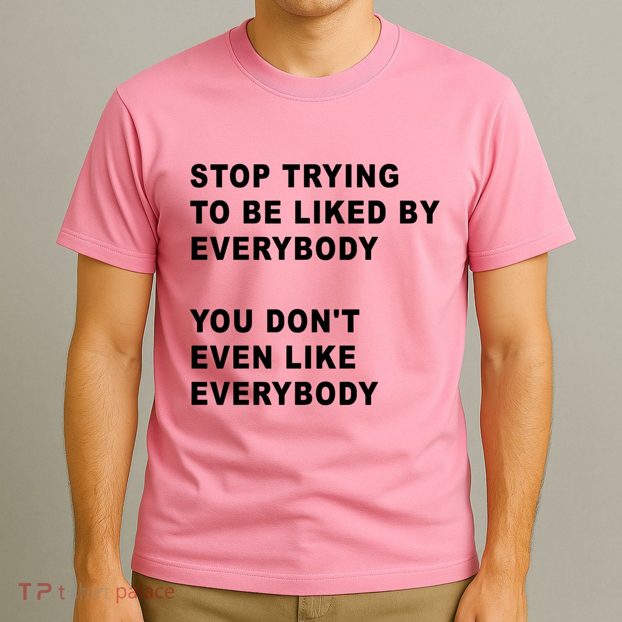 Stop Trying To Be Liked By Everybody You Don’T Even Like Everybody T-Shirt