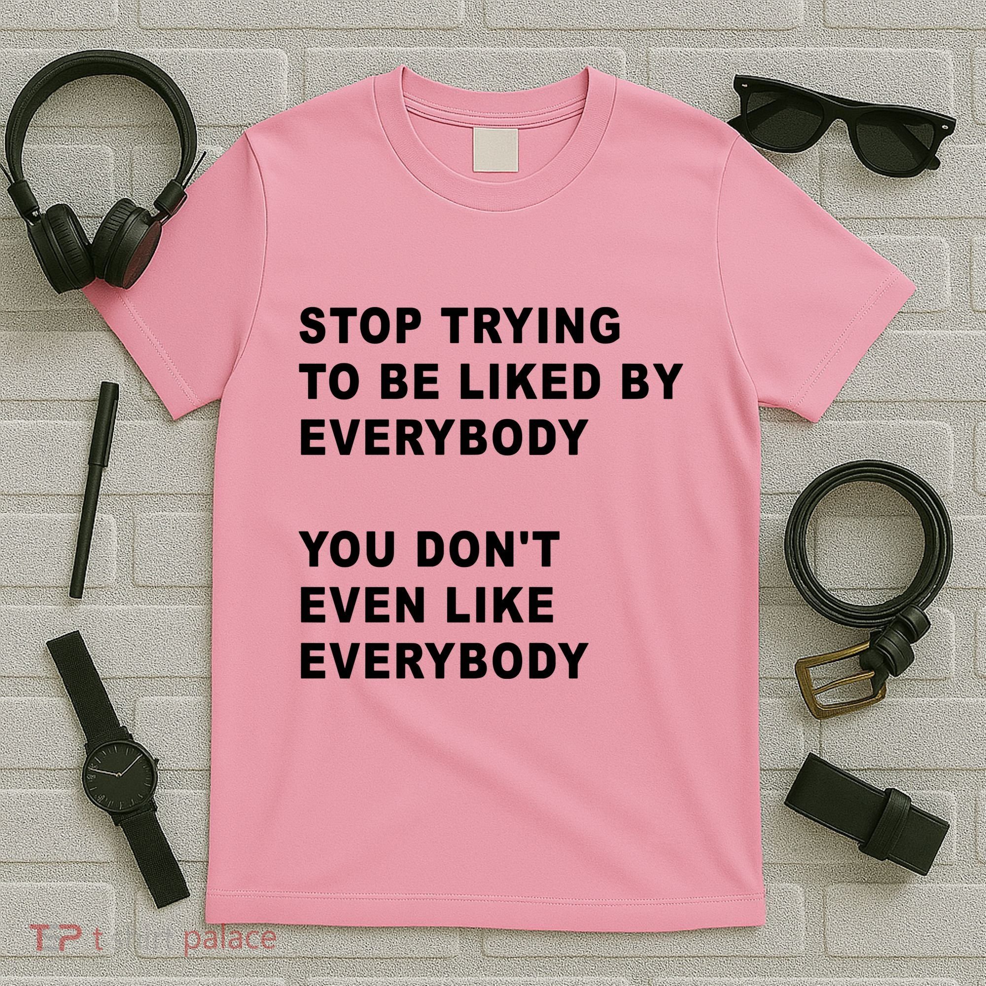 Stop Trying To Be Liked By Everybody You Don’T Even Like Everybody T-Shirt
