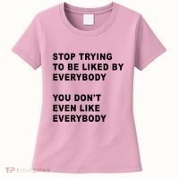 Stop Trying To Be Liked By Everybody You Don’T Even Like Everybody Women's T-Shirt thumb 0