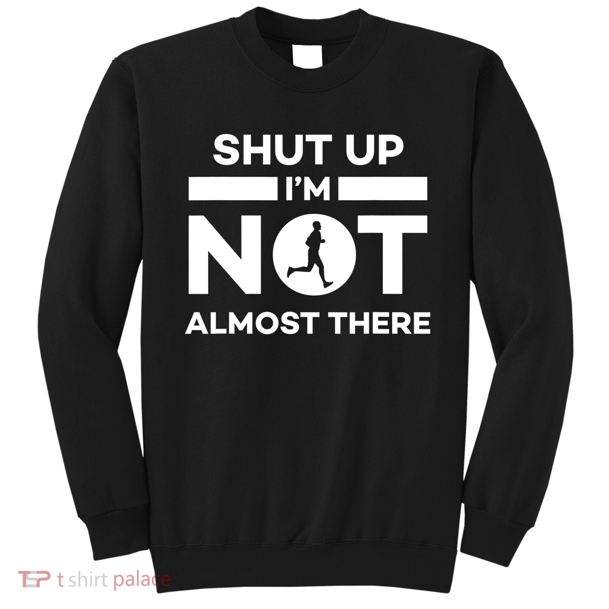 Shut Up I'm Not Almost There Funny Motivation Running Runner Quote Sweatshirt