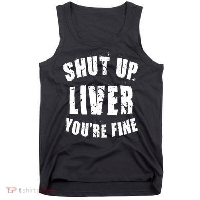 Shut Up Liver You're Fine Tank Top