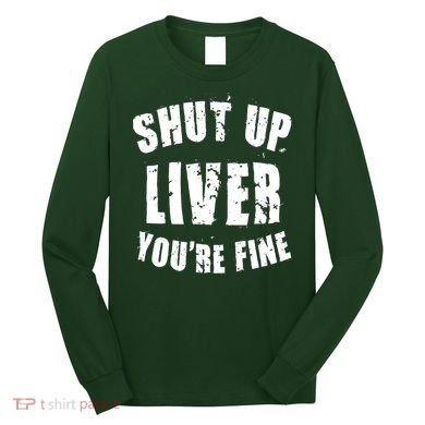 Shut Up Liver You're Fine Long Sleeve Shirt
