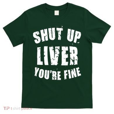 Shut Up Liver You're Fine T-Shirt