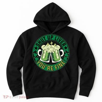 Shut Up Liver You're Fine Beer Drinking St Patricks Hoodie