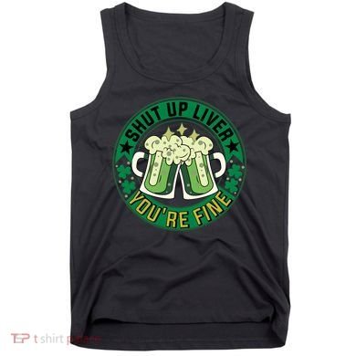 Shut Up Liver You're Fine Beer Drinking St Patricks Tank Top