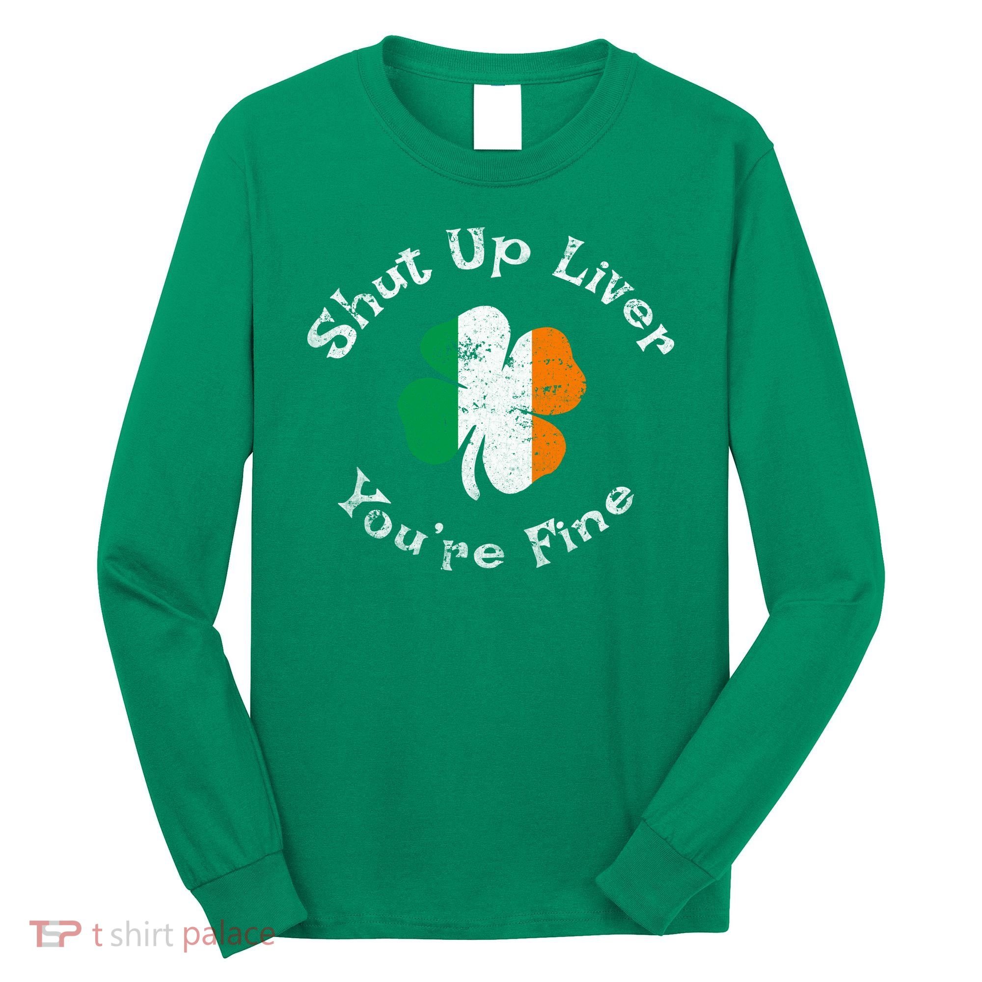 Shut Up Liver Youre Fine Funny St Patricks Day Long Sleeve Shirt
