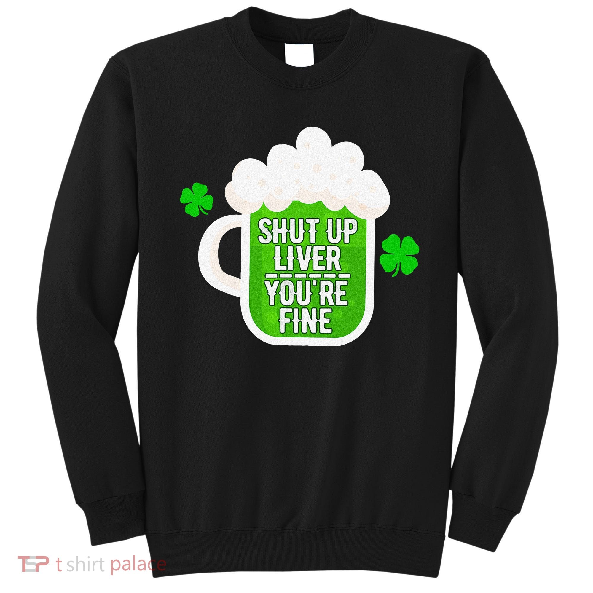 Shut Up Liver You're Fine St Patrick's Day Sweatshirt