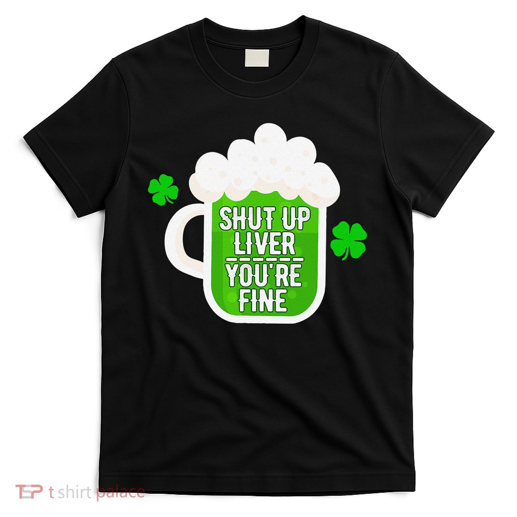 Shut Up Liver You're Fine St Patrick's Day T-Shirt