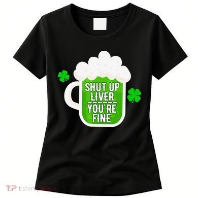 Shut Up Liver You're Fine St Patrick's Day Women's T-Shirt