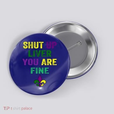 Shut Up Liver You Are Fine Ing Mardi Gras Gift Button