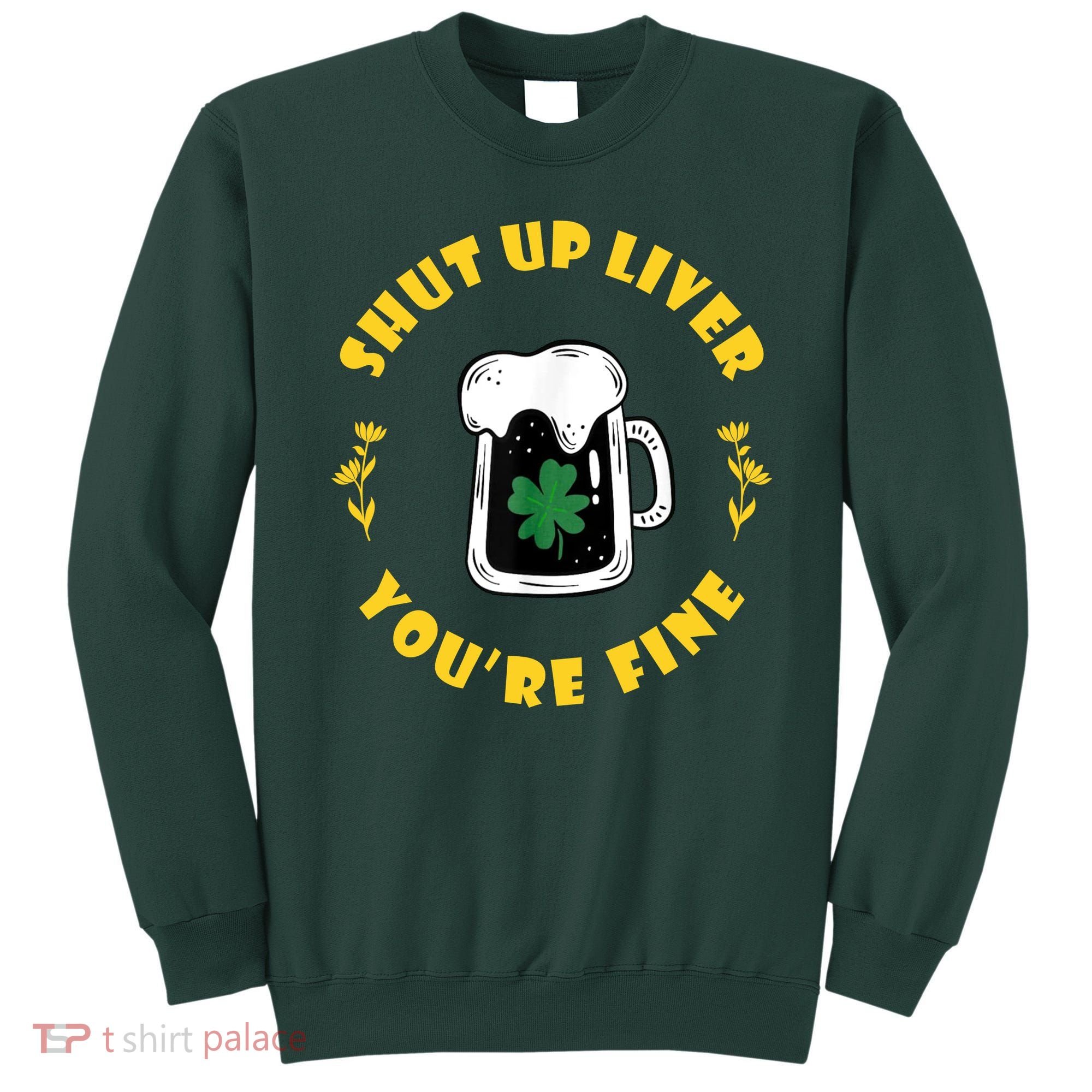 Shut Up Liver You're Fine Funny St Patrick's Day Sweatshirt